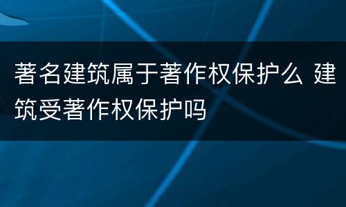 著名建筑属于著作权保护么 建筑受著作权保护吗
