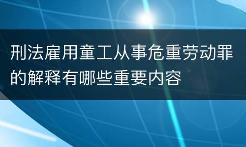 刑法雇用童工从事危重劳动罪的解释有哪些重要内容