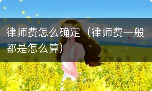 律师费怎么确定（律师费一般都是怎么算）