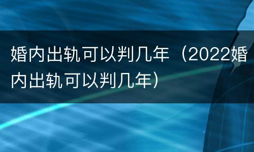 婚内出轨可以判几年（2022婚内出轨可以判几年）