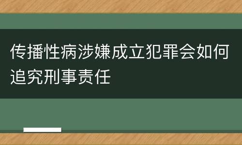 传播性病涉嫌成立犯罪会如何追究刑事责任