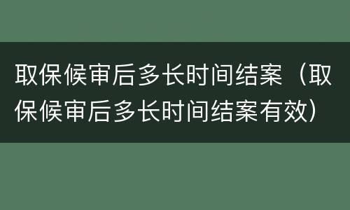 取保候审后多长时间结案（取保候审后多长时间结案有效）