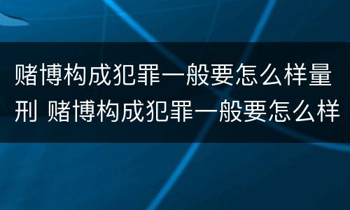 赌博构成犯罪一般要怎么样量刑 赌博构成犯罪一般要怎么样量刑呢