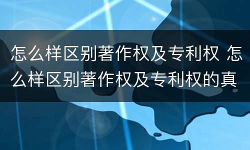 怎么样区别著作权及专利权 怎么样区别著作权及专利权的真假
