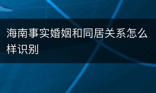 海南事实婚姻和同居关系怎么样识别