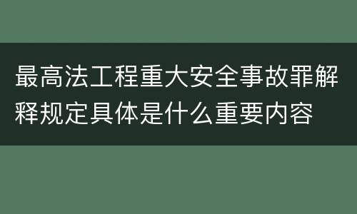 最高法工程重大安全事故罪解释规定具体是什么重要内容