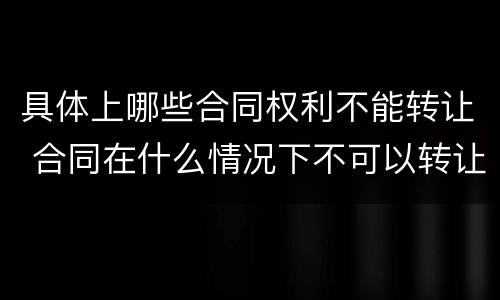 具体上哪些合同权利不能转让 合同在什么情况下不可以转让