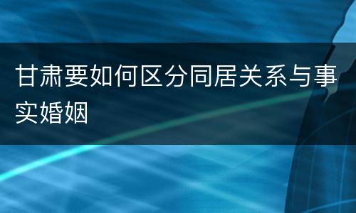 甘肃要如何区分同居关系与事实婚姻