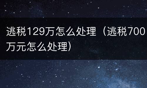 逃税129万怎么处理（逃税700万元怎么处理）