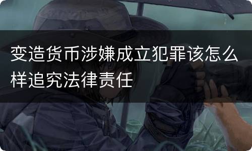 变造货币涉嫌成立犯罪该怎么样追究法律责任