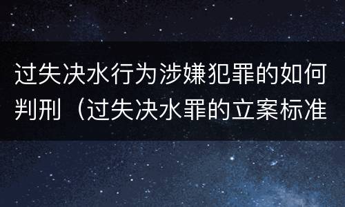 过失决水行为涉嫌犯罪的如何判刑（过失决水罪的立案标准）