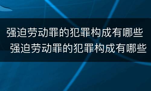 强迫劳动罪的犯罪构成有哪些 强迫劳动罪的犯罪构成有哪些类型