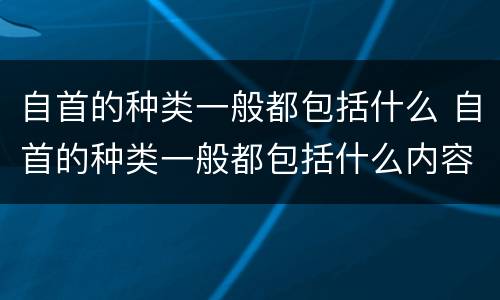 自首的种类一般都包括什么 自首的种类一般都包括什么内容