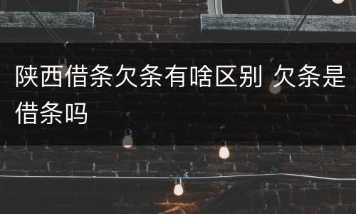 陕西借条欠条有啥区别 欠条是借条吗
