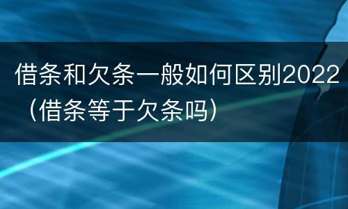 借条和欠条一般如何区别2022（借条等于欠条吗）