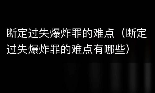 断定过失爆炸罪的难点（断定过失爆炸罪的难点有哪些）