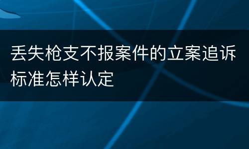 丢失枪支不报案件的立案追诉标准怎样认定
