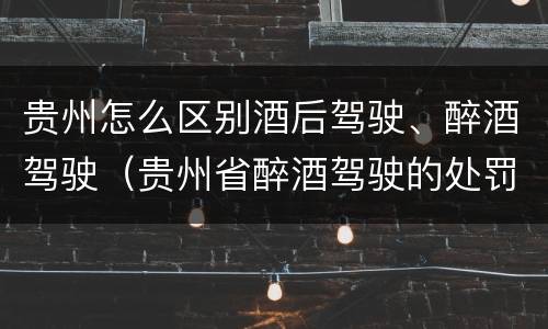 贵州怎么区别酒后驾驶、醉酒驾驶（贵州省醉酒驾驶的处罚最高是多少）