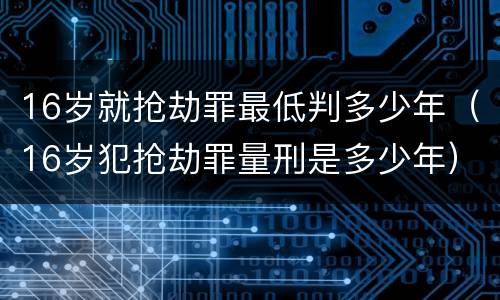 16岁就抢劫罪最低判多少年（16岁犯抢劫罪量刑是多少年）
