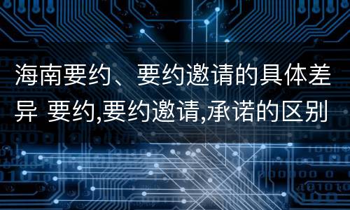 海南要约、要约邀请的具体差异 要约,要约邀请,承诺的区别