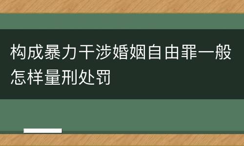 构成暴力干涉婚姻自由罪一般怎样量刑处罚
