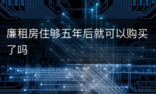 廉租房住够五年后就可以购买了吗