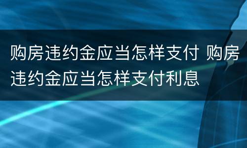 购房违约金应当怎样支付 购房违约金应当怎样支付利息