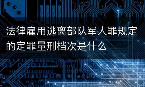 法律雇用逃离部队军人罪规定的定罪量刑档次是什么