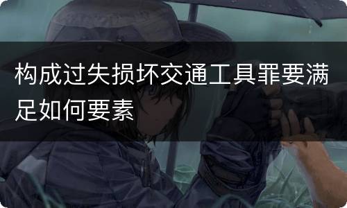 构成过失损坏交通工具罪要满足如何要素