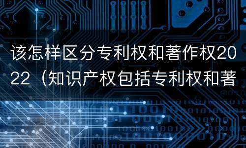 该怎样区分专利权和著作权2022（知识产权包括专利权和著作权吗）