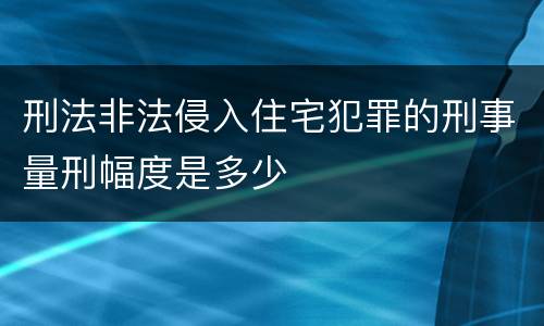 刑法非法侵入住宅犯罪的刑事量刑幅度是多少