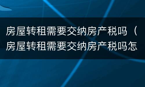 房屋转租需要交纳房产税吗（房屋转租需要交纳房产税吗怎么交）