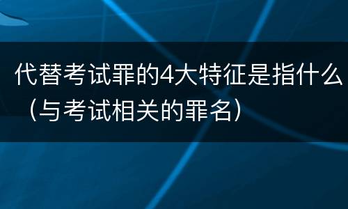 代替考试罪的4大特征是指什么（与考试相关的罪名）
