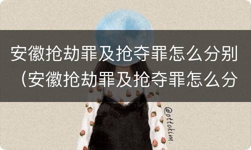 安徽抢劫罪及抢夺罪怎么分别（安徽抢劫罪及抢夺罪怎么分别判刑）