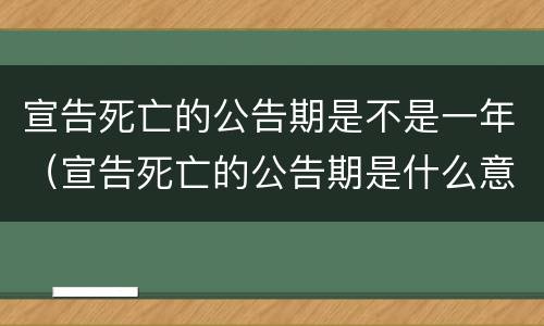 宣告死亡的公告期是不是一年（宣告死亡的公告期是什么意思）