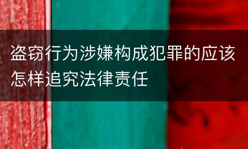 盗窃行为涉嫌构成犯罪的应该怎样追究法律责任
