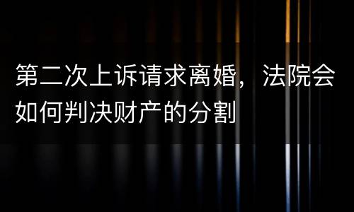 第二次上诉请求离婚，法院会如何判决财产的分割