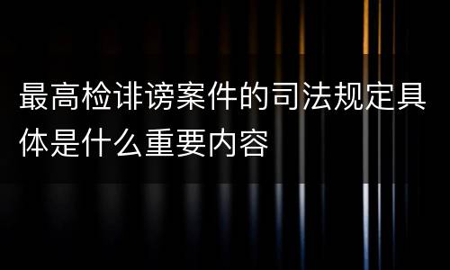 最高检诽谤案件的司法规定具体是什么重要内容