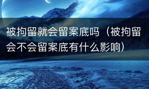 被拘留就会留案底吗（被拘留会不会留案底有什么影响）