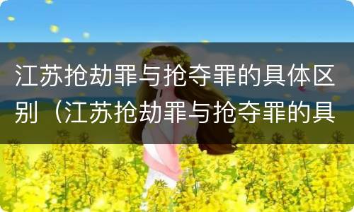 江苏抢劫罪与抢夺罪的具体区别（江苏抢劫罪与抢夺罪的具体区别是什么）