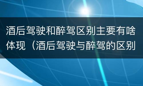 酒后驾驶和醉驾区别主要有啥体现（酒后驾驶与醉驾的区别）
