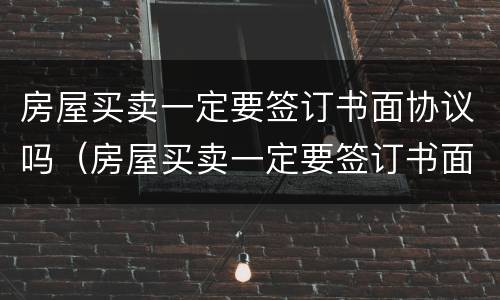 房屋买卖一定要签订书面协议吗（房屋买卖一定要签订书面协议吗合法吗）