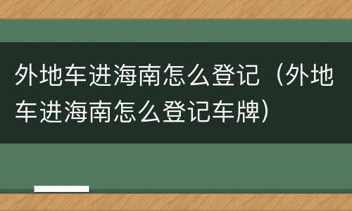 外地车进海南怎么登记（外地车进海南怎么登记车牌）