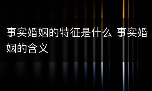 事实婚姻的特征是什么 事实婚姻的含义