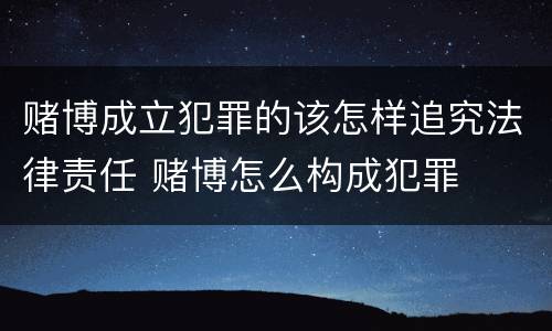 赌博成立犯罪的该怎样追究法律责任 赌博怎么构成犯罪