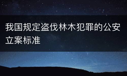 我国规定盗伐林木犯罪的公安立案标准