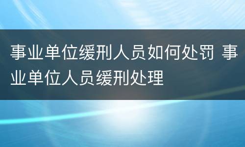 事业单位缓刑人员如何处罚 事业单位人员缓刑处理