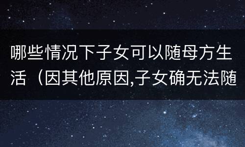 哪些情况下子女可以随母方生活（因其他原因,子女确无法随母方生活的）
