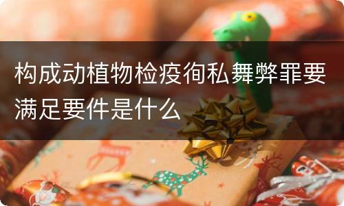 构成动植物检疫徇私舞弊罪要满足要件是什么
