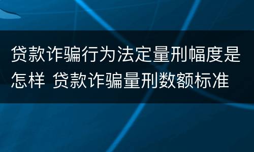 贷款诈骗行为法定量刑幅度是怎样 贷款诈骗量刑数额标准